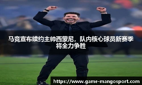 马竞宣布续约主帅西蒙尼，队内核心球员新赛季将全力争胜