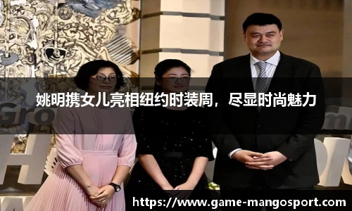 姚明携女儿亮相纽约时装周，尽显时尚魅力