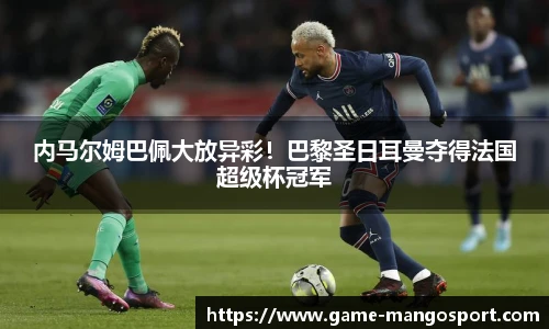 内马尔姆巴佩大放异彩！巴黎圣日耳曼夺得法国超级杯冠军