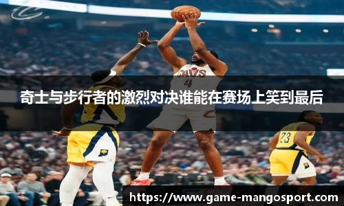 奇士与步行者的激烈对决谁能在赛场上笑到最后