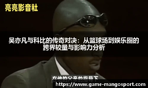 吴亦凡与科比的传奇对决：从篮球场到娱乐圈的跨界较量与影响力分析