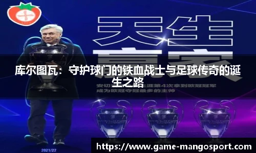 库尔图瓦：守护球门的铁血战士与足球传奇的诞生之路