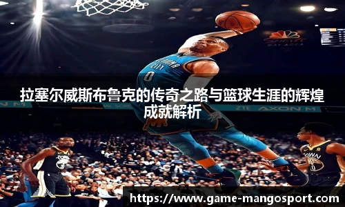 拉塞尔威斯布鲁克的传奇之路与篮球生涯的辉煌成就解析