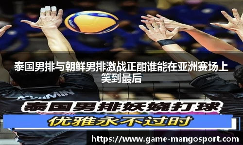 泰国男排与朝鲜男排激战正酣谁能在亚洲赛场上笑到最后